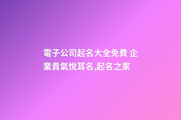 電子公司起名大全免費 企業貴氣悅耳名,起名之家-第1張-公司起名-玄機派